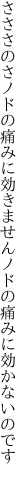 さささのさノドの痛みに効きません ノドの痛みに効かないのです