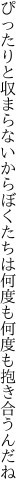 ぴったりと収まらないからぼくたちは何度も 何度も抱き合うんだね