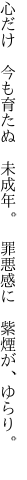 心だけ 今も育たぬ 未成年。  罪悪感に 紫煙が、ゆらり。 