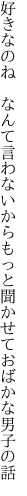 好きなのね　なんて言わないからもっと 聞かせておばかな男子の話