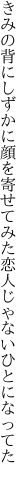 きみの背にしずかに顔を寄せてみた 恋人じゃないひとになってた