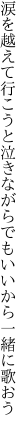 涙を越えて行こうと泣きながらでも いいから一緒に歌おう