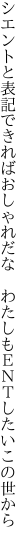 シエントと表記できればおしゃれだな 　わたしもＥＮＴしたいこの世から