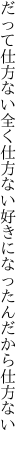 だって仕方ない全く仕方ない 好きになったんだから仕方ない 