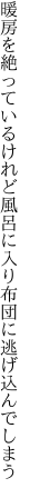 暖房を絶っているけれど風呂に 入り布団に逃げ込んでしまう