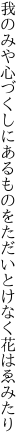 我のみや心づくしにあるものを ただいとけなく花はゑみたり