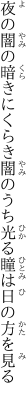 夜の闇の暗きにくらき闇のうち 光る瞳は日の方を見る