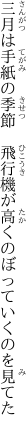 三月は手紙の季節　飛行機が 高くのぼっていくのを見てた