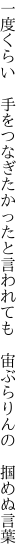 一度くらい　手をつなぎたかったと言われても 　宙ぶらりんの　掴めぬ言葉