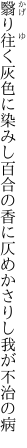 翳り往く灰色に染みし百合の香に 仄めかさりし我が不治の病