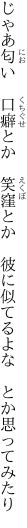 じゃあ匂い　口癖とか　笑窪とか 　彼に似てるよな　とか思ってみたり