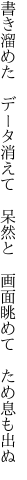 書き溜めた　データ消えて　呆然と 　画面眺めて　ため息も出ぬ