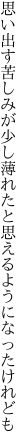 思い出す苦しみが少し薄れたと 思えるようになったけれども