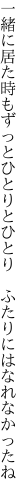 一緒に居た時もずっとひとりと ひとり　ふたりにはなれなかったね