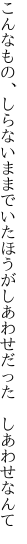 こんなもの、しらないままでいたほうが しあわせだった　しあわせなんて