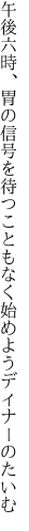 午後六時、胃の信号を待つこともなく 始めようディナーのたいむ