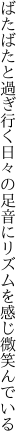 ばたばたと過ぎ行く日々の足音に リズムを感じ微笑んでいる