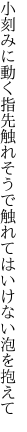 小刻みに動く指先触れそうで 触れてはいけない泡を抱えて