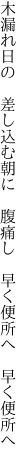 木漏れ日の　差し込む朝に　腹痛し 　早く便所へ　早く便所へ