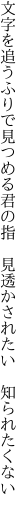 文字を追うふりで見つめる君の指 　見透かされたい　知られたくない