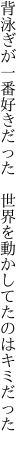 背泳ぎが一番好きだった 世界を 動かしてたのはキミだった 