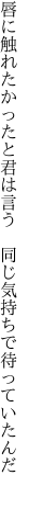 唇に触れたかったと君は言う  同じ気持ちで待っていたんだ 