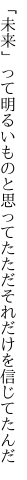 「未来」って明るいものと思ってた ただそれだけを信じてたんだ