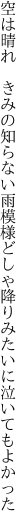 空は晴れ　きみの知らない雨模様 どしゃ降りみたいに泣いてもよかった