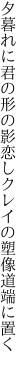 夕暮れに君の形の影恋し クレイの塑像道端に置く