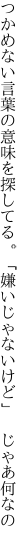 つかめない言葉の意味を探してる。 「嫌いじゃないけど」　じゃあ何なの