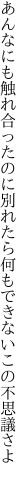 あんなにも触れ合ったのに別れたら 何もできないこの不思議さよ