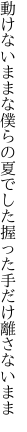 動けないままな僕らの夏でした 握った手だけ離さないまま