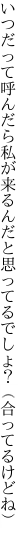 いつだって呼んだら私が来るんだと 思ってるでしょ？（合ってるけどね）