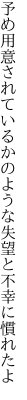 予め用意されているかのような 失望と不幸に慣れたよ