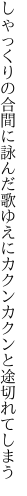 しゃっくりの合間に詠んだ歌ゆえに カクンカクンと途切れてしまう