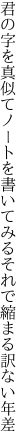 君の字を真似てノートを書いてみる それで縮まる訳ない年差