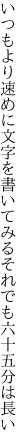 いつもより速めに文字を書いてみる それでも六十五分は長い