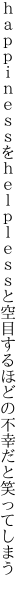 ｈａｐｐｉｎｅｓｓをｈｅｌｐｌｅｓｓと 空目するほどの不幸だと笑ってしまう