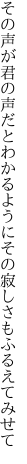 その声が君の声だとわかるように その寂しさもふるえてみせて