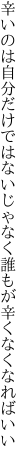 辛いのは自分だけではないじゃなく 誰もが辛くなくなればいい