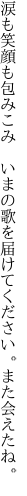 涙も笑顔も包みこみ　いまの歌を 届けてください。また会えたね。