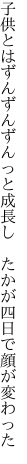 子供とはずんずんずんっと成長し 　たかが四日で顔が変わった