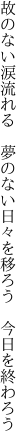 故のない涙流れる　夢のない 日々を移ろう　今日を終わろう