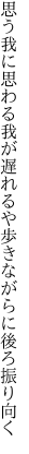 思う我に思わる我が遅れるや 歩きながらに後ろ振り向く