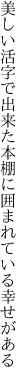 美しい活字で出来た本棚に 囲まれている幸せがある