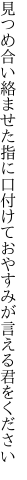 見つめ合い絡ませた指に口付けて おやすみが言える君をください