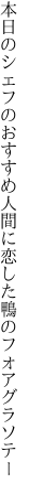 本日のシェフのおすすめ人間に 恋した鴨のフォアグラソテー