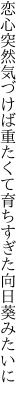 恋心突然気づけば重たくて 育ちすぎた向日葵みたいに