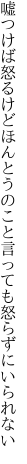 嘘つけば怒るけどほんとうのこと 言っても怒らずにいられない