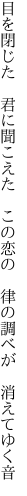 目を閉じた 君に聞こえた この恋の  律の調べが 消えてゆく音